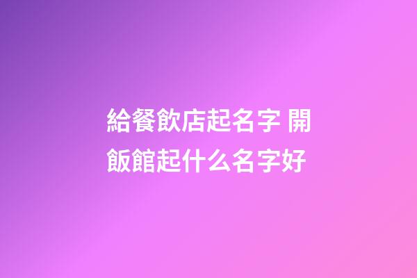 給餐飲店起名字 開飯館起什么名字好-第1張-店鋪起名-玄機派